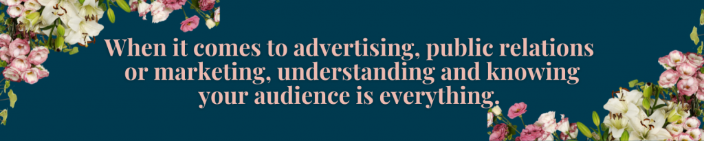 When it comes to advertising, public relations or marketing, understanding your audience is everything.